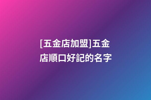 [五金店加盟]五金店順口好記的名字-第1張-店鋪起名-玄機(jī)派